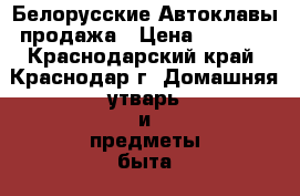 Белорусские Автоклавы продажа › Цена ­ 5 300 - Краснодарский край, Краснодар г. Домашняя утварь и предметы быта » Посуда и кухонные принадлежности   . Краснодарский край